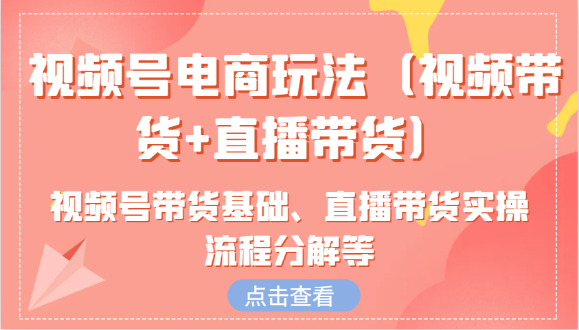 视频号电商玩法(视频带货+直播带货)含视频号带货基础、直播带货实操流程分解等-87创业网