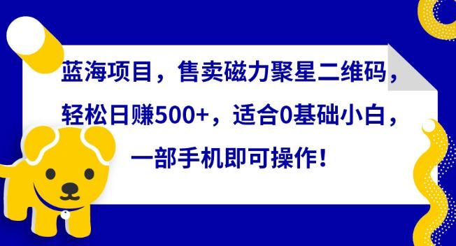 蓝海项目，售卖磁力聚星二维码，轻松日赚500+，适合0基础小白，一部手机即可操作【揭秘】-87创业网