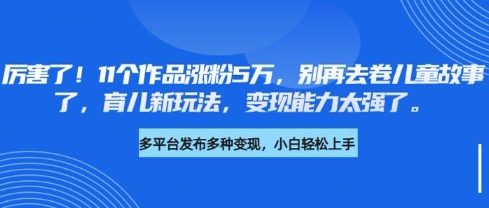 厉害了，11个作品涨粉5万，别再去卷儿童故事了，育儿新玩法，变现能力太强了-87创业网