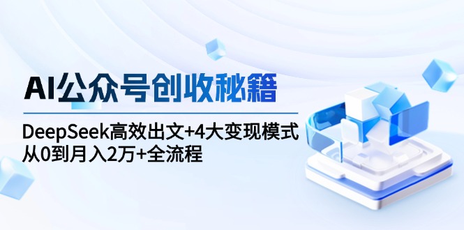 AI公众号创收秘籍：DeepSeek高效出文+4大变现模式，从0到月入2万+全流程-87创业网