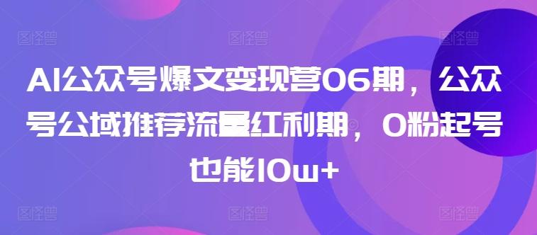 AI公众号爆文变现营06期，公众号公域推荐流量红利期，0粉起号也能10w+-87创业网