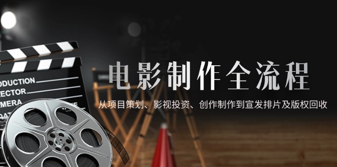 电影制作全流程，从项目策划、影视投资、创作制作到宣发排片及版权回收-87创业网