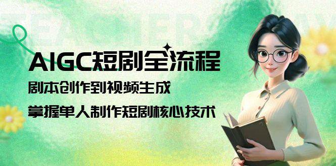 AIGC短剧全流程：剧本创作到视频生成，掌握单人制作短剧核心技术-87创业网