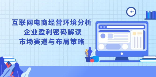 互联网电商经营环境分析, 企业盈利密码解读, 市场赛道与布局策略-87创业网