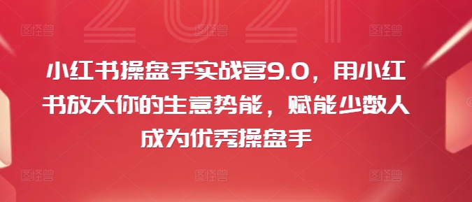 小红书操盘手实战营9.0，用小红书放大你的生意势能，赋能少数人成为优秀操盘手-87创业网