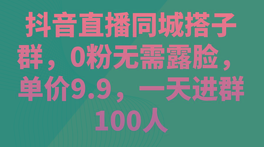 抖音直播同城搭子群，0粉无需露脸，单价9.9，一天进群100人-87创业网