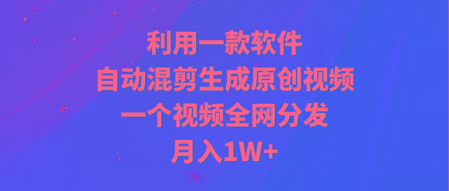 (9472期)利用一款软件，自动混剪生成原创视频，一个视频全网分发，月入1W+附软件-87创业网