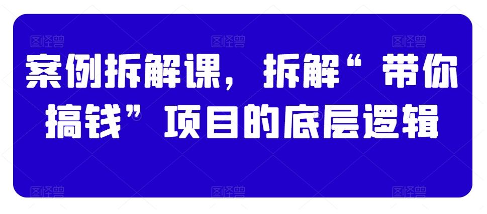 案例拆解课，拆解“带你搞钱”项目的底层逻辑-87创业网