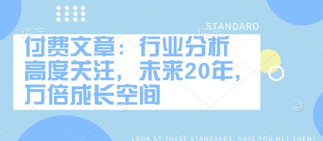 付费文章：行业分析 高度关注，未来20年，万倍成长空间-87创业网