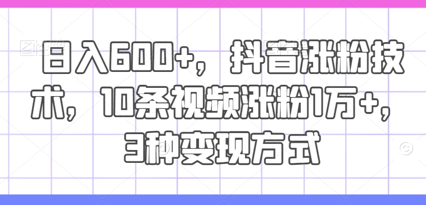 日入600+，抖音涨粉技术，10条视频涨粉1万+，3种变现方式【揭秘】-87创业网