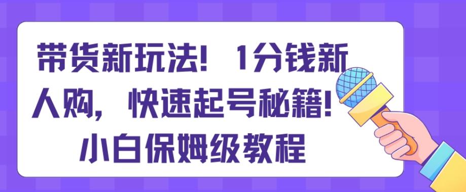 带货新玩法，1分钱新人购，快速起号秘籍，小白保姆级教程【揭秘】-87创业网