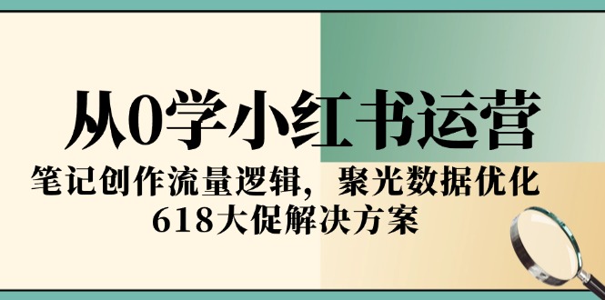 从0学小红书运营，笔记创作流量逻辑，聚光数据优化，618大促解决方案-87创业网