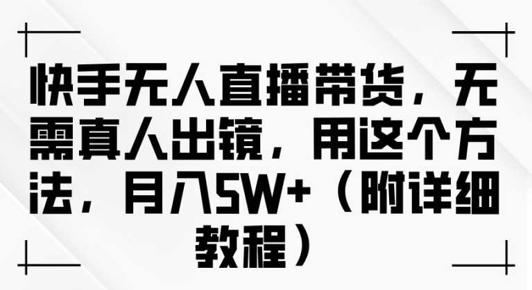 快手无人直播带货，无需真人出镜，用这个方法，月入过万(附详细教程)【揭秘】-87创业网