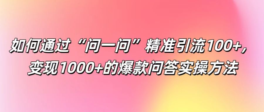 如何通过“问一问”精准引流100+， 变现1000+的爆款问答实操方法-87创业网