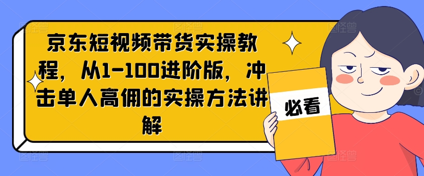 京东短视频带货实操教程，从1-100进阶版，冲击单人高佣的实操方法讲解-87创业网