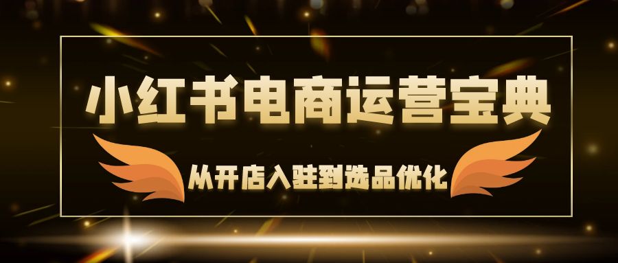 小红书电商运营宝典：从开店入驻到选品优化，一站式解决你的电商难题-87创业网