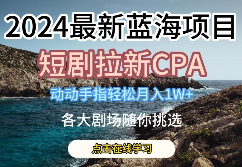 2024最新蓝海项日，短剧拉新CPA，动动手指轻松月入1W，全各大剧场随你挑选【揭秘】-87创业网