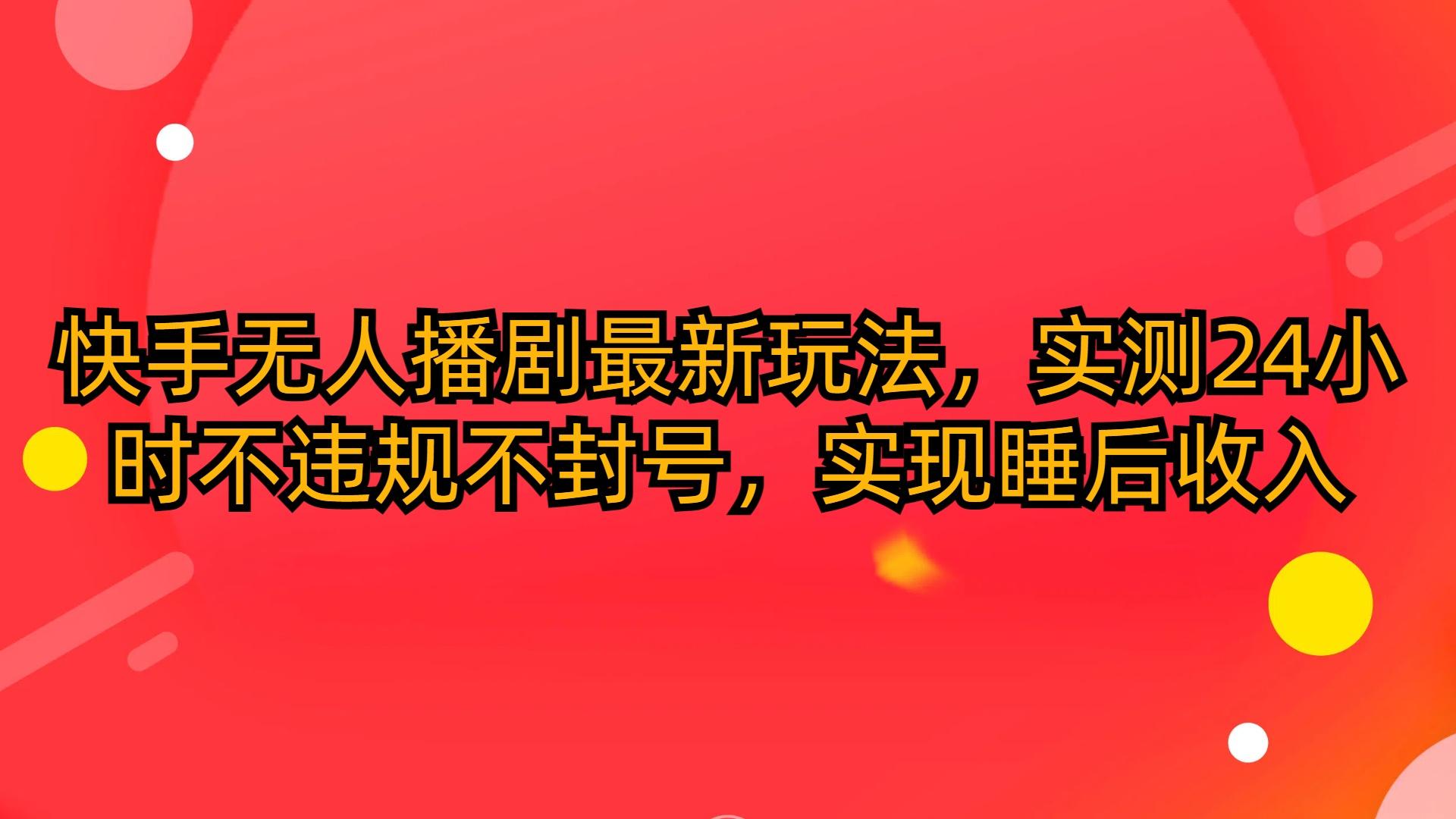 (10068期)快手无人播剧最新玩法，实测24小时不违规不封号，实现睡后收入-87创业网