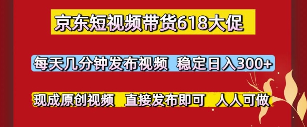 京东短视频带货618大促，每天几分钟发布视频，稳定日入3张+，现成原创视频，直接发布即可【揭秘】-87创业网