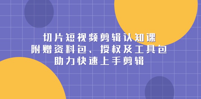 切片短视频剪辑认知课，附赠资料包、授权及工具包，助力快速上手剪辑-87创业网