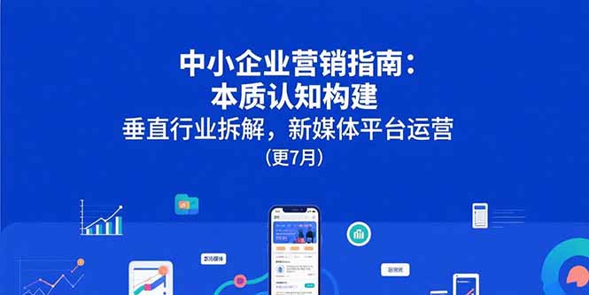 中小企业营销指南：本质认知构建，垂直行业拆解，新媒体平台运营(更7月-87创业网