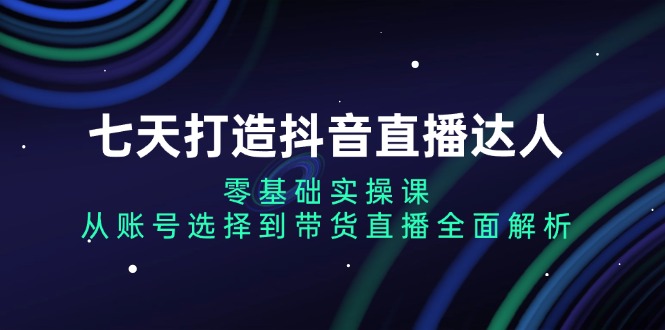 七天打造抖音直播达人：零基础实操课，从账号选择到带货直播全面解析-87创业网