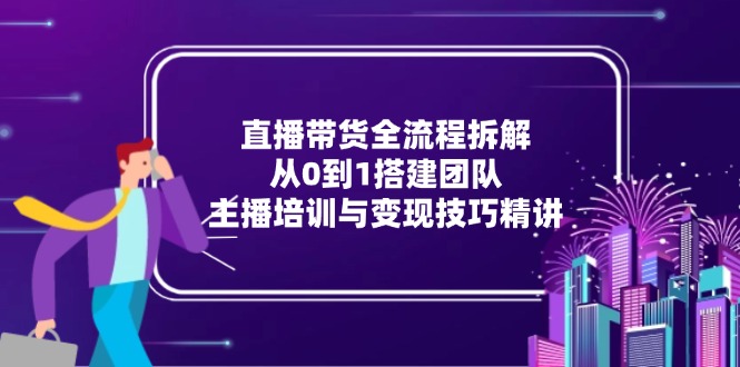 直播带货全流程拆解：从0到1搭建团队，主播培训与变现技巧精讲-87创业网