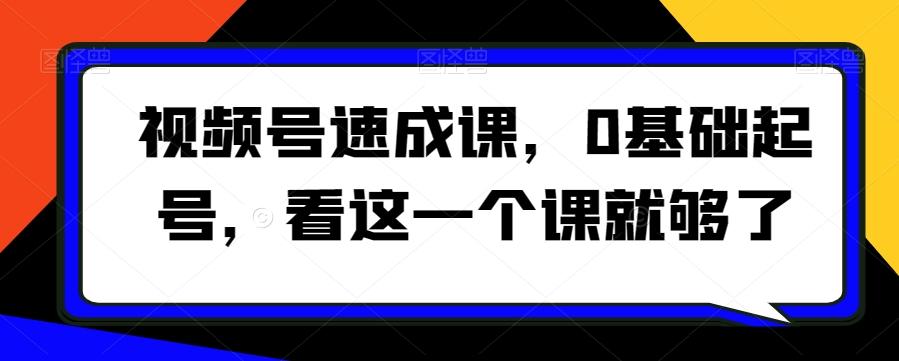 视频号速成课，​0基础起号，看这一个课就够了-87创业网