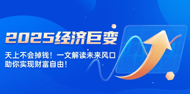 2025经济巨变，天上不会掉钱！一文解读未来风口，助你实现财富自由！-87创业网