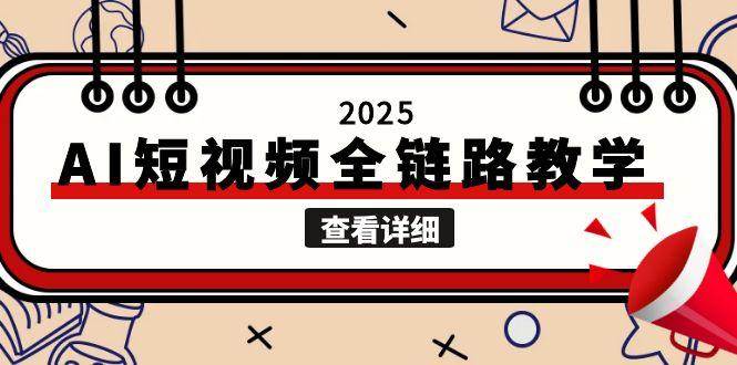 2025AI短视频全链路教学，文案图片视频生成，解决自媒体创作痛点-87创业网