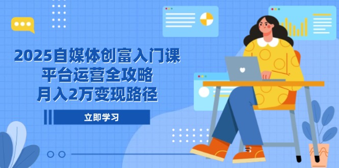 2025自媒体创富入门课，平台运营全攻略，月入2万变现路径-87创业网