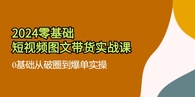 2024零基础·短视频图文带货实战课：0基础从破圈到爆单实操(35节课-87创业网