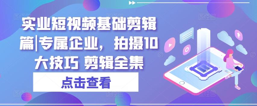 实业短视频基础剪辑篇|专属企业，拍摄10大技巧 剪辑全集-87创业网