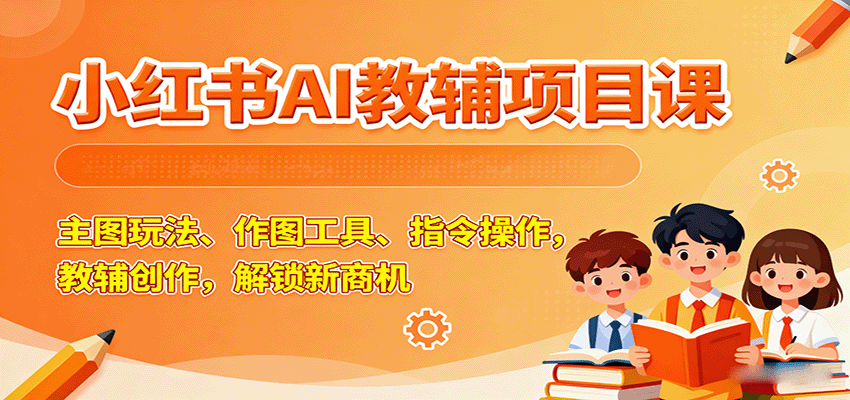 小红书AI教辅项目课，主图玩法、作图工具、指令操作，教辅创作，解锁新商机-87创业网