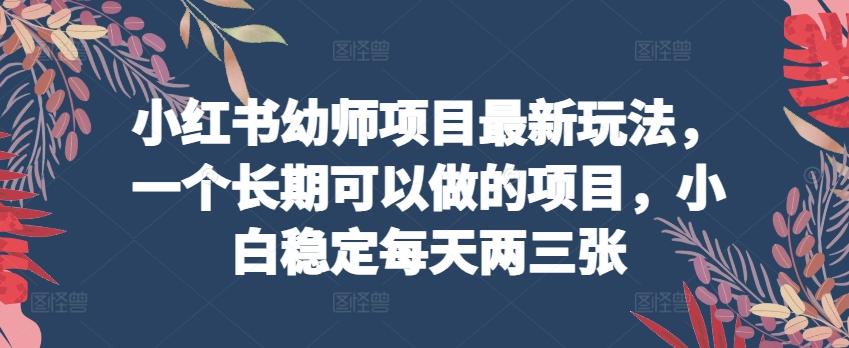 小红书幼师项目最新玩法，一个长期可以做的项目，小白稳定每天两三张-87创业网