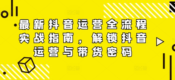 最新抖音运营全流程实战指南，解锁抖音运营与带货密码-87创业网