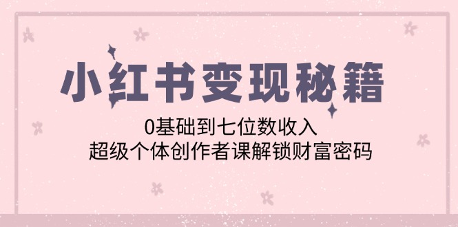 小红书变现秘籍：0基础到七位数收入，超级个体创作者课解锁财富密码-87创业网