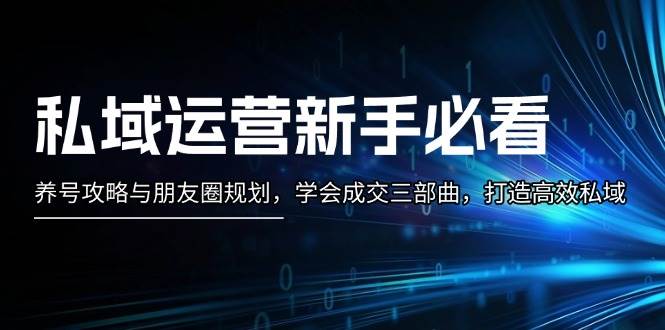 私域运营新手必看：养号攻略与朋友圈规划，学会成交三部曲，打造高效私域-87创业网