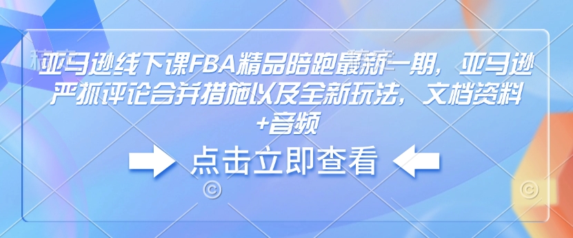 亚马逊线下课FBA精品陪跑最新一期，亚马逊严抓评论合并措施以及全新玩法，文档资料+音频-87创业网