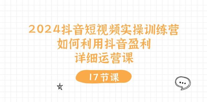 2024抖音短视频实操训练营：如何利用抖音盈利，详细运营课(17节视频课-87创业网