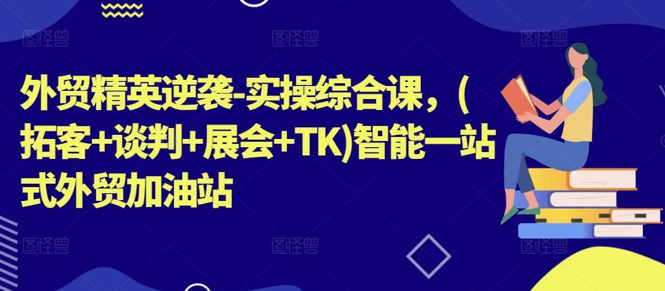 外贸精英逆袭-实操综合课，(拓客+谈判+展会+TK)智能一站式外贸加油站-87创业网