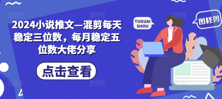 2024小说推文—混剪每天稳定三位数，每月稳定五位数大佬分享-87创业网