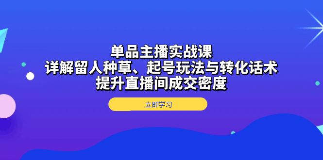 单品主播实战课：详解留人种草、起号玩法与转化话术，提升直播间成交密度-87创业网