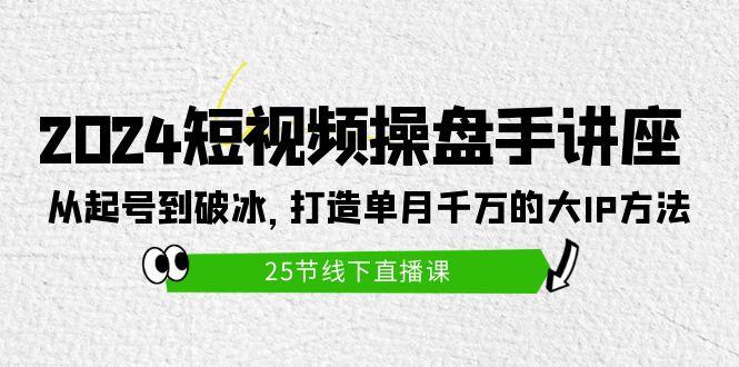 (9970期)2024短视频操盘手讲座：从起号到破冰，打造单月千万的大IP方法(25节)-87创业网