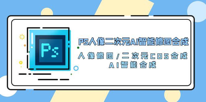 PS人像二次元AI智能修图 合成 人像修图/二次元 COS合成/AI 智能合成/100节-87创业网