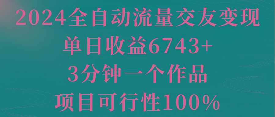 2024全自动流量交友变现，单日收益6743+，3分钟一个作品，项目可行性100%-87创业网