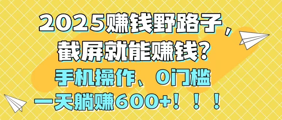 2025赚钱野路子，截屏就能赚钱？手机操作0门槛，一天躺赚600+！！！-87创业网