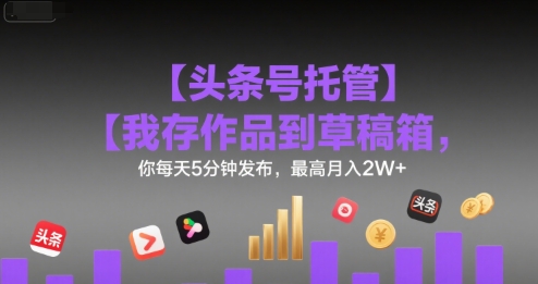 【头条号托管 】我存作品到草稿箱，你每天5分钟发布，最高月入2W+【揭秘】-87创业网