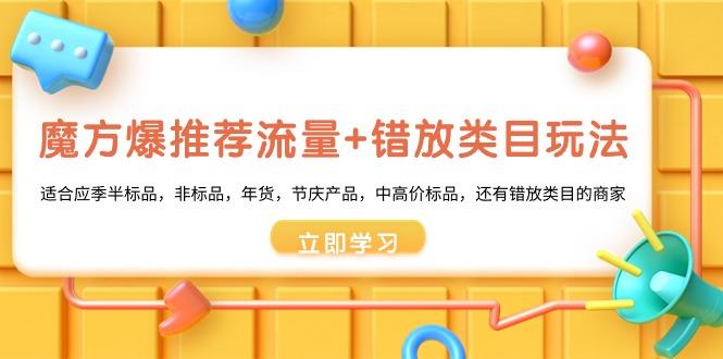 魔方·爆推荐流量+错放类目玩法：适合应季半标品，非标品，年货，节庆产…-87创业网