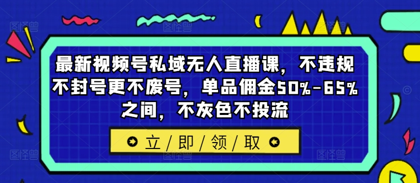 最新视频号私域无人直播课，不违规不封号更不废号，单品佣金50%-65%之间，不灰色不投流-87创业网